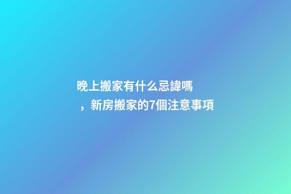 晚上搬家有什么忌諱嗎，新房搬家的7個注意事項